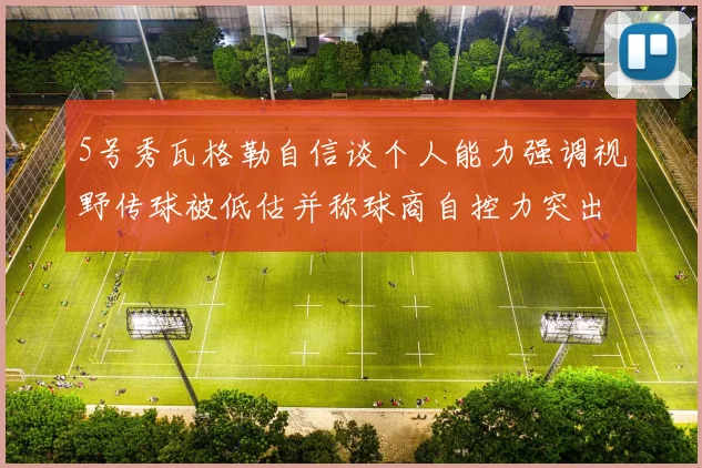 5号秀瓦格勒自信谈个人能力强调视野传球被低估并称球商自控力突出